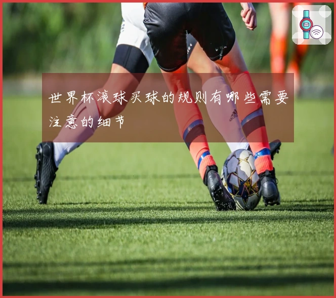 世界杯滚球买球的规则有哪些需要注意的细节
