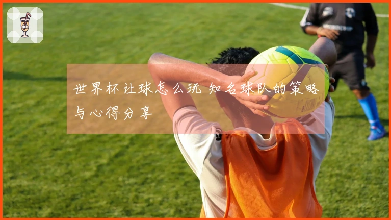 世界杯让球怎么玩 知名球队的策略与心得分享