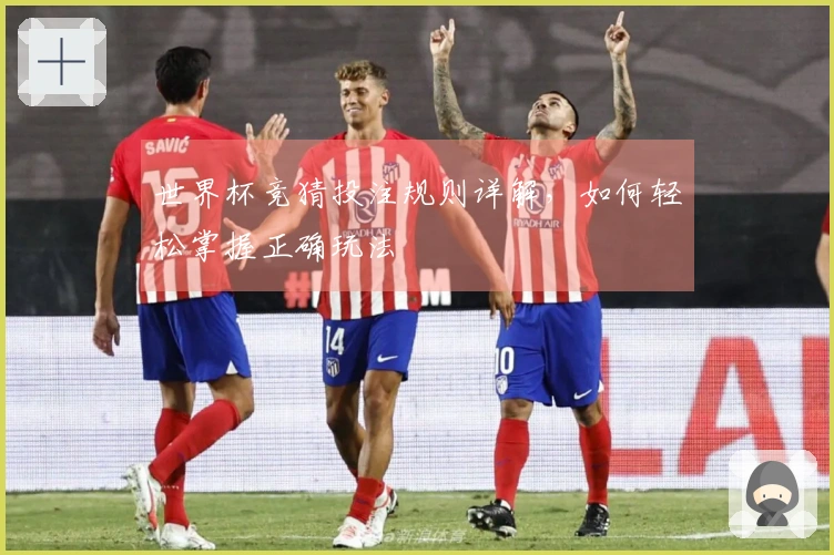 世界杯竞猜投注规则详解，如何轻松掌握正确玩法