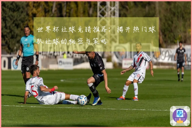 世界杯让球竞猜推荐：揭开热门球队让球的秘密与策略