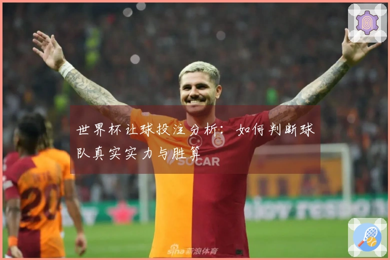 世界杯让球投注分析：如何判断球队真实实力与胜算