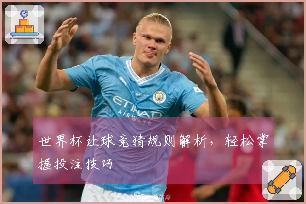 世界杯让球竞猜规则解析，轻松掌握投注技巧