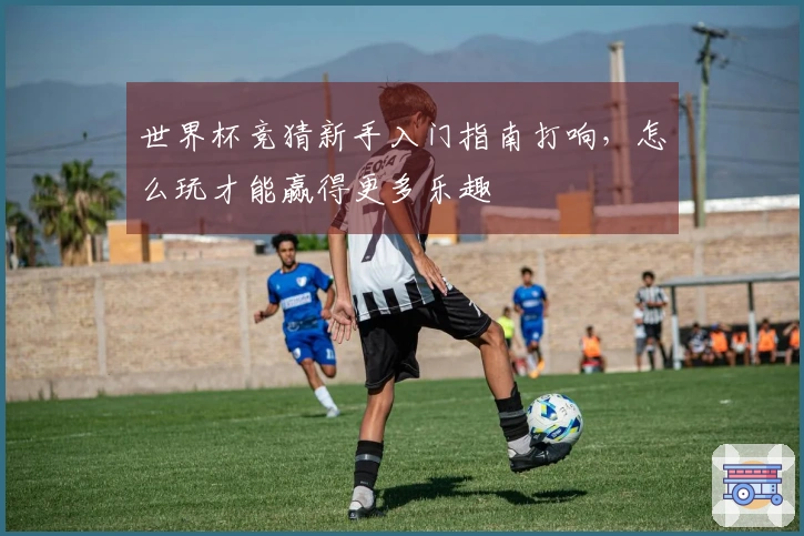 世界杯竞猜新手入门指南打响，怎么玩才能赢得更多乐趣