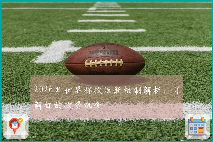 2026年世界杯投注新机制解析，了解你的投资机会
