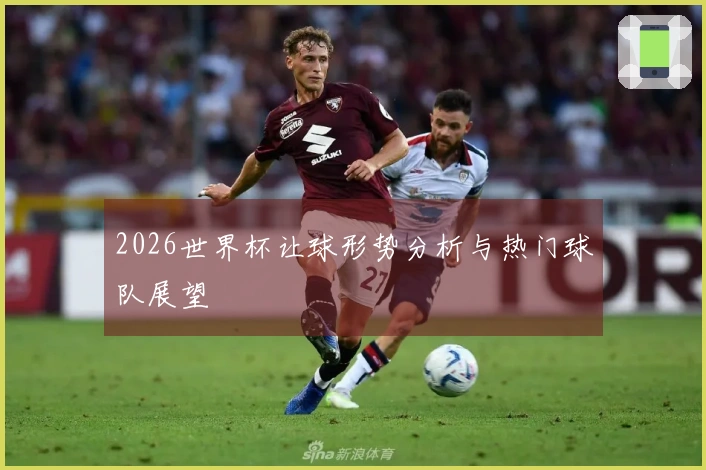 2026世界杯让球形势分析与热门球队展望