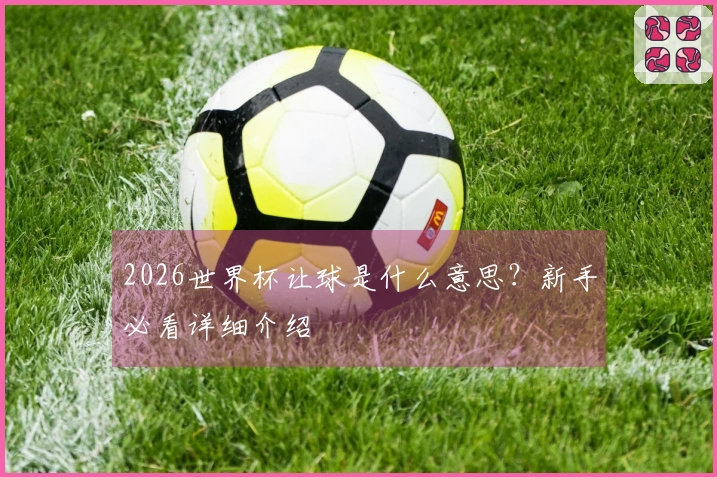 2026世界杯让球是什么意思？新手必看详细介绍