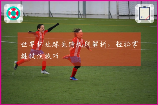 世界杯让球竞猜规则解析，轻松掌握投注技巧