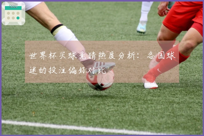世界杯买球竞猜热度分析：各国球迷的投注偏好对比