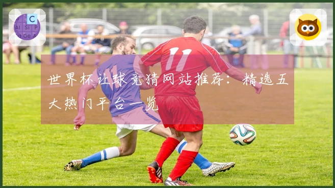 世界杯让球竞猜网站推荐：精选五大热门平台一览