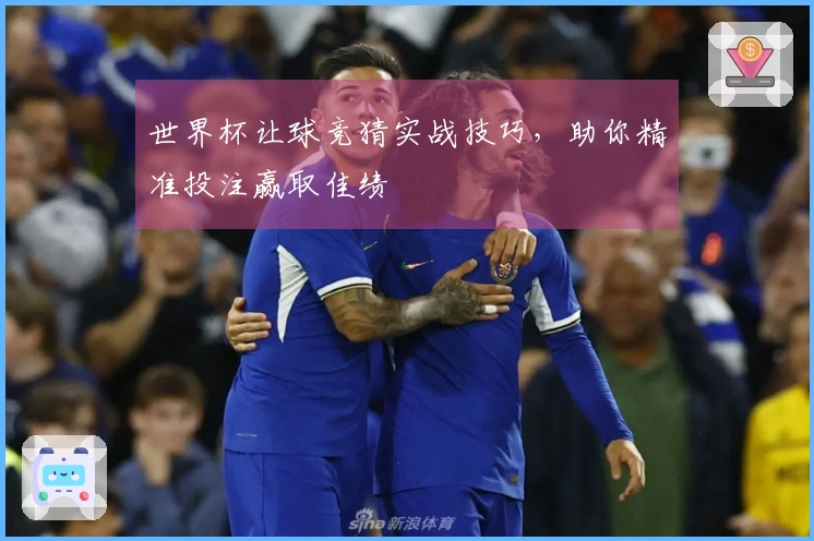 世界杯让球竞猜实战技巧，助你精准投注赢取佳绩