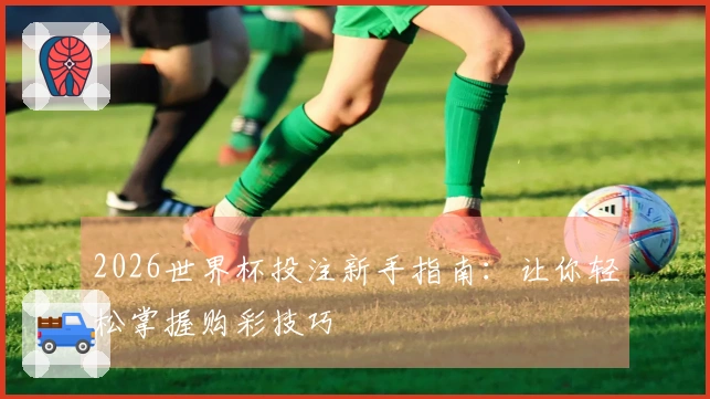 2026世界杯投注新手指南：让你轻松掌握购彩技巧