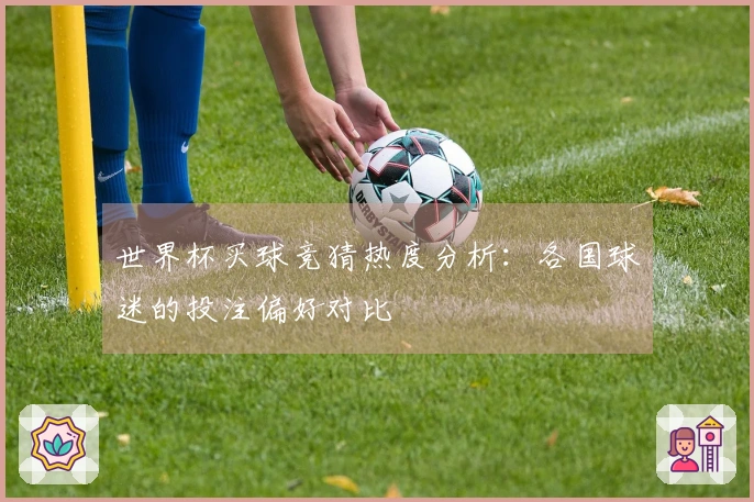 世界杯买球竞猜热度分析：各国球迷的投注偏好对比