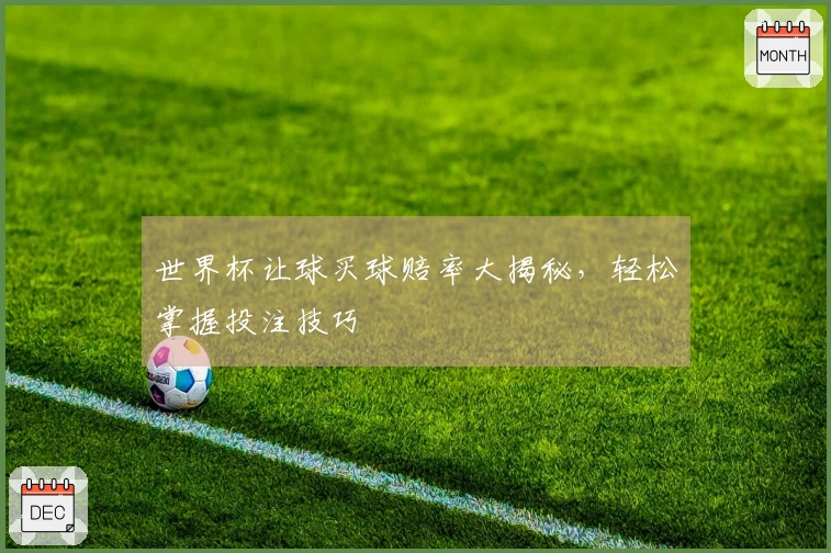 世界杯让球买球赔率大揭秘，轻松掌握投注技巧