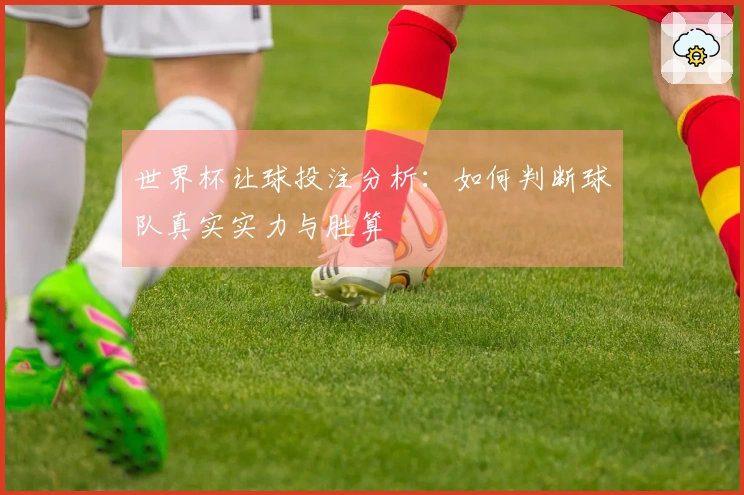 世界杯让球投注分析：如何判断球队真实实力与胜算