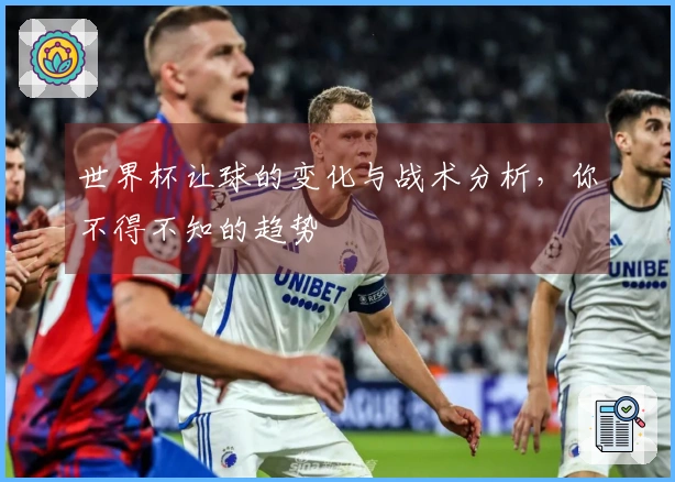 世界杯让球的变化与战术分析，你不得不知的趋势