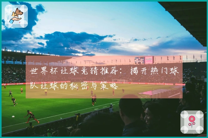 世界杯让球竞猜推荐：揭开热门球队让球的秘密与策略