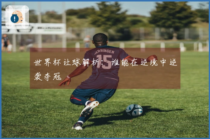 世界杯让球解析：谁能在逆境中逆袭夺冠
